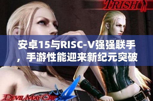 安卓15与RISC-V强强联手，手游性能迎来新纪元突破