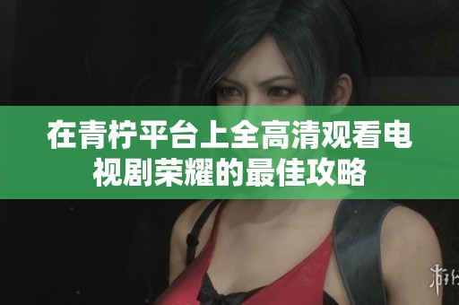 在青柠平台上全高清观看电视剧荣耀的最佳攻略