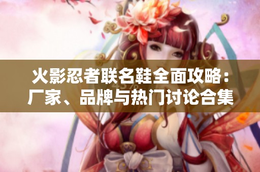 火影忍者联名鞋全面攻略：厂家、品牌与热门讨论合集