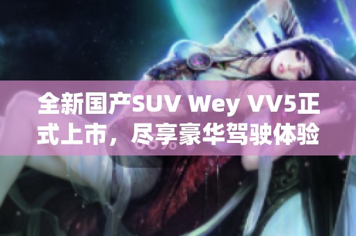 全新国产SUV Wey VV5正式上市，尽享豪华驾驶体验！