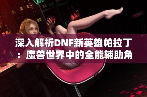 深入解析DNF新英雄帕拉丁：魔兽世界中的全能辅助角色