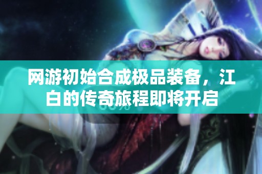 网游初始合成极品装备，江白的传奇旅程即将开启