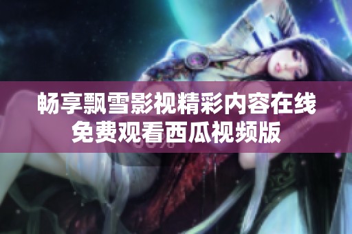 畅享飘雪影视精彩内容在线免费观看西瓜视频版