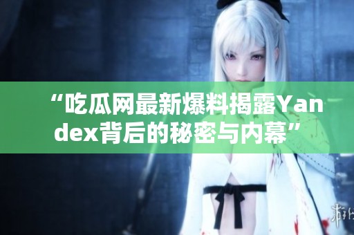 “吃瓜网最新爆料揭露Yandex背后的秘密与内幕”