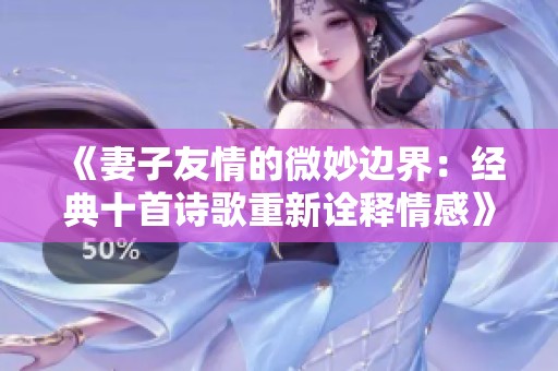 《妻子友情的微妙边界：经典十首诗歌重新诠释情感》