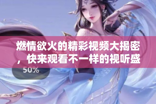 燃情欲火的精彩视频大揭密，快来观看不一样的视听盛宴