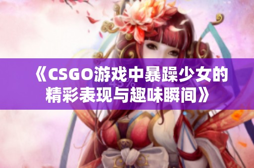 《CSGO游戏中暴躁少女的精彩表现与趣味瞬间》