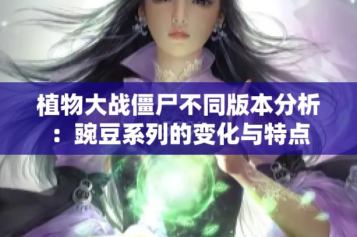 植物大战僵尸不同版本分析：豌豆系列的变化与特点