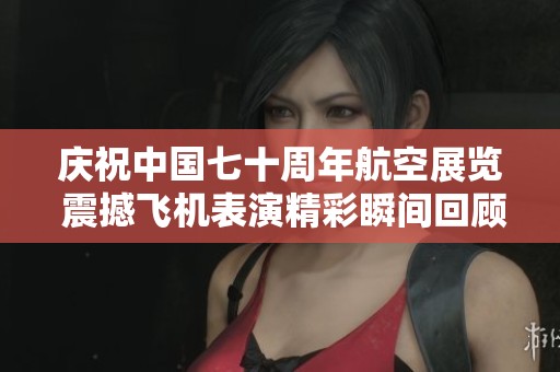 庆祝中国七十周年航空展览 震撼飞机表演精彩瞬间回顾