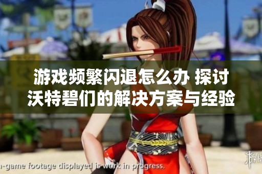 游戏频繁闪退怎么办 探讨沃特碧们的解决方案与经验分享