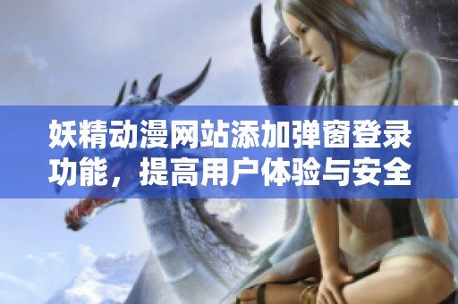 妖精动漫网站添加弹窗登录功能，提高用户体验与安全性