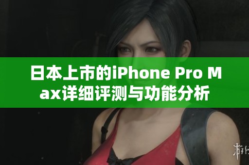 日本上市的iPhone Pro Max详细评测与功能分析