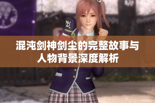 混沌剑神剑尘的完整故事与人物背景深度解析