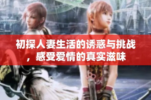 初探人妻生活的诱惑与挑战，感受爱情的真实滋味
