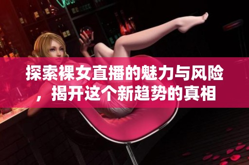 探索裸女直播的魅力与风险，揭开这个新趋势的真相