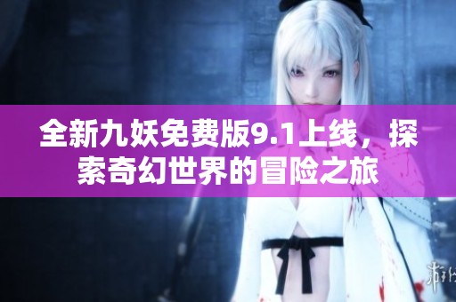 全新九妖免费版9.1上线，探索奇幻世界的冒险之旅