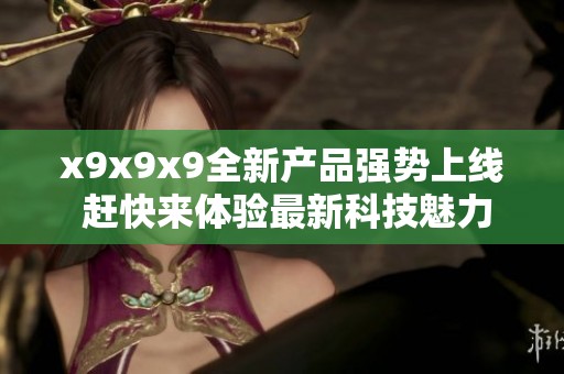x9x9x9全新产品强势上线 赶快来体验最新科技魅力