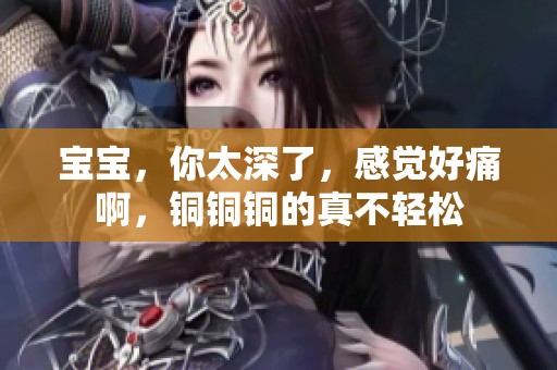 宝宝，你太深了，感觉好痛啊，铜铜铜的真不轻松