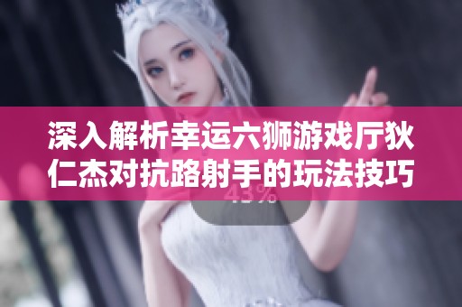 深入解析幸运六狮游戏厅狄仁杰对抗路射手的玩法技巧与策略