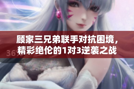 顾家三兄弟联手对抗困境，精彩绝伦的1对3逆袭之战