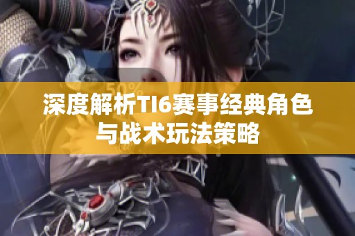 深度解析TI6赛事经典角色与战术玩法策略