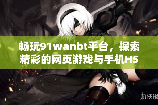 畅玩91wanbt平台，探索精彩的网页游戏与手机H5游戏世界