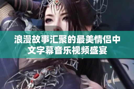 浪漫故事汇聚的最美情侣中文字幕音乐视频盛宴