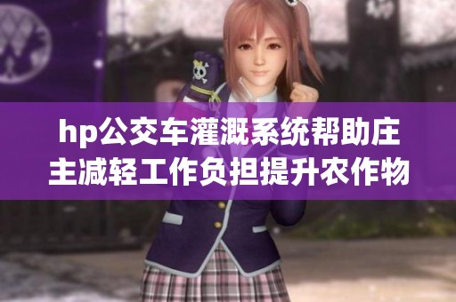 hp公交车灌溉系统帮助庄主减轻工作负担提升农作物产量