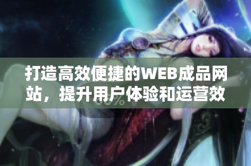 打造高效便捷的WEB成品网站，提升用户体验和运营效果