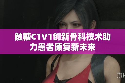 触糖C1V1创新骨科技术助力患者康复新未来