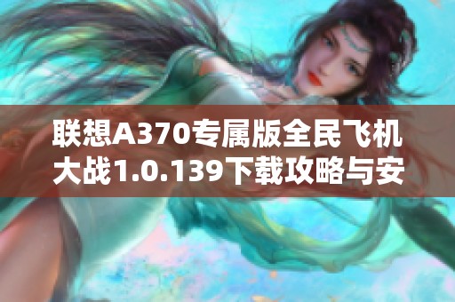 联想A370专属版全民飞机大战1.0.139下载攻略与安装方法