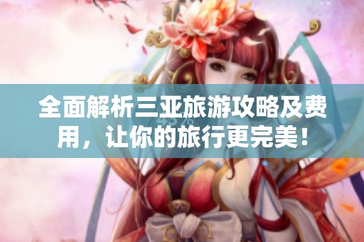 全面解析三亚旅游攻略及费用，让你的旅行更完美！