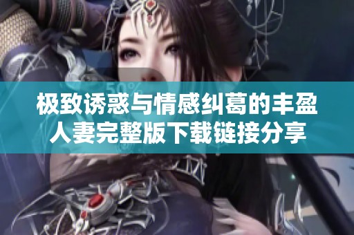 极致诱惑与情感纠葛的丰盈人妻完整版下载链接分享
