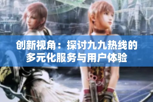 创新视角：探讨九九热线的多元化服务与用户体验