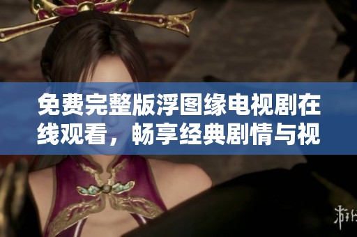 免费完整版浮图缘电视剧在线观看，畅享经典剧情与视觉盛宴