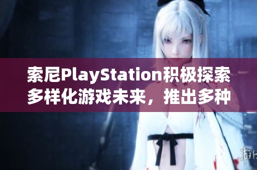 索尼PlayStation积极探索多样化游戏未来，推出多种类型新作