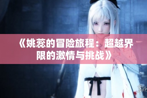 《姚蕊的冒险旅程：超越界限的激情与挑战》