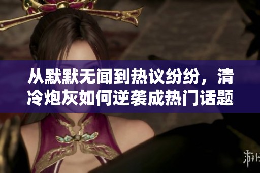 从默默无闻到热议纷纷，清冷炮灰如何逆袭成热门话题