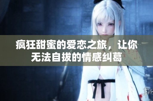 疯狂甜蜜的爱恋之旅，让你无法自拔的情感纠葛