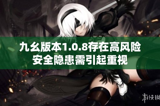 九幺版本1.0.8存在高风险安全隐患需引起重视