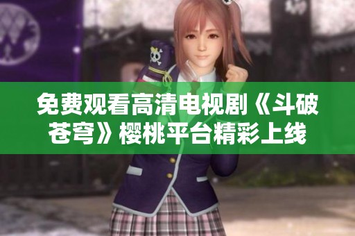 免费观看高清电视剧《斗破苍穹》樱桃平台精彩上线