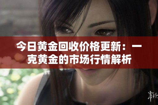 今日黄金回收价格更新：一克黄金的市场行情解析