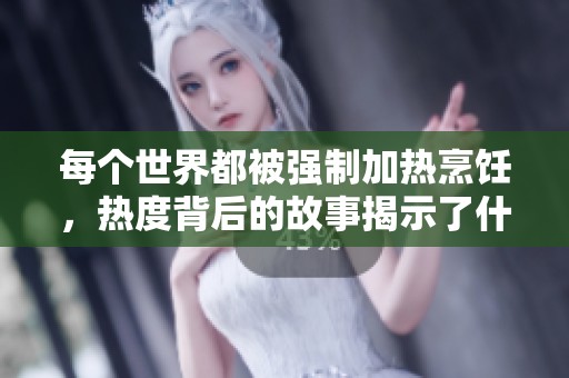 每个世界都被强制加热烹饪，热度背后的故事揭示了什么？