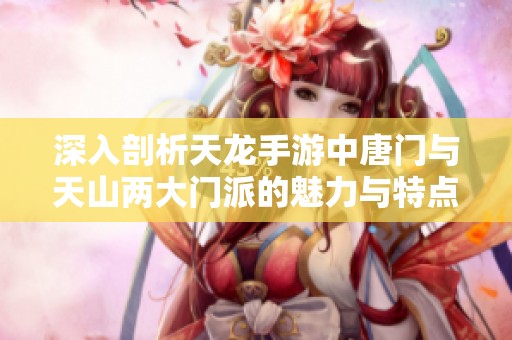 深入剖析天龙手游中唐门与天山两大门派的魅力与特点