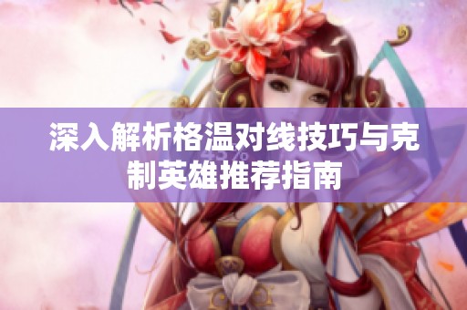 深入解析格温对线技巧与克制英雄推荐指南