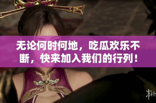 无论何时何地，吃瓜欢乐不断，快来加入我们的行列！