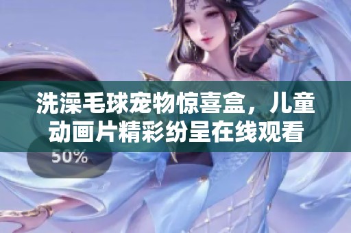 洗澡毛球宠物惊喜盒，儿童动画片精彩纷呈在线观看