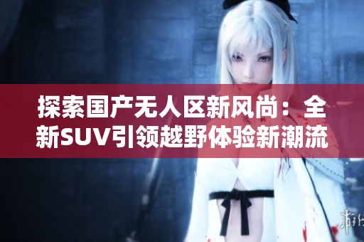 探索国产无人区新风尚：全新SUV引领越野体验新潮流