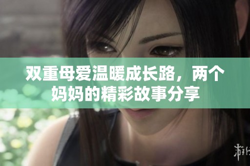 双重母爱温暖成长路，两个妈妈的精彩故事分享