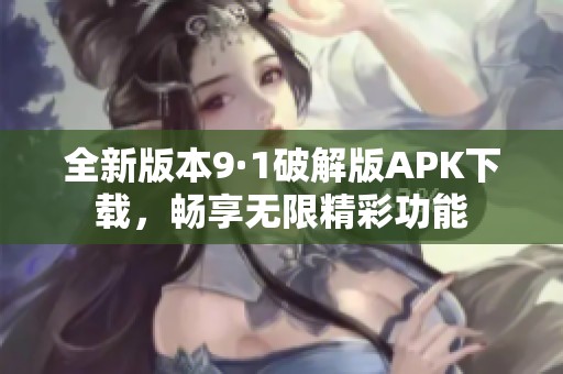 全新版本9·1破解版APK下载，畅享无限精彩功能